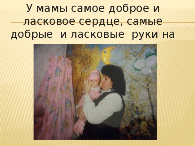 У мамы самое доброе и ласковое сердце, самые добрые и ласковые руки на свете.