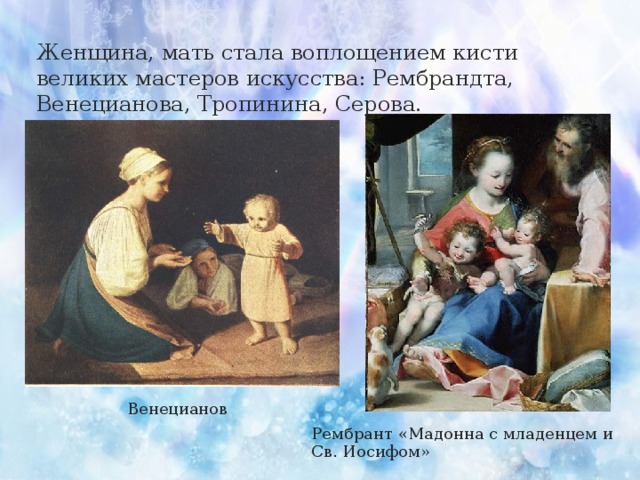 Женщина, мать стала воплощением кисти великих мастеров искусства: Рембрандта, Венецианова, Тропинина, Серова. Венецианов Рембрант «Мадонна с младенцем и Св. Иосифом»