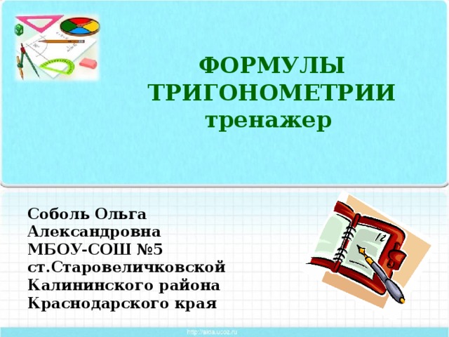 ФОРМУЛЫ ТРИГОНОМЕТРИИ  тренажер Соболь Ольга Александровна  МБОУ-СОШ №5 ст.Старовеличковской Калининского района Краснодарского края