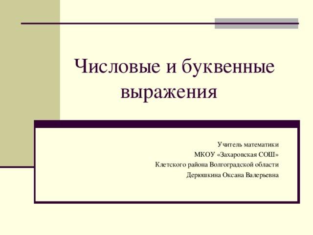 Числовые и буквенные  выражения Учитель математики МКОУ «Захаровская СОШ» Клетского района Волгоградской области Дерюшкина Оксана Валерьевна