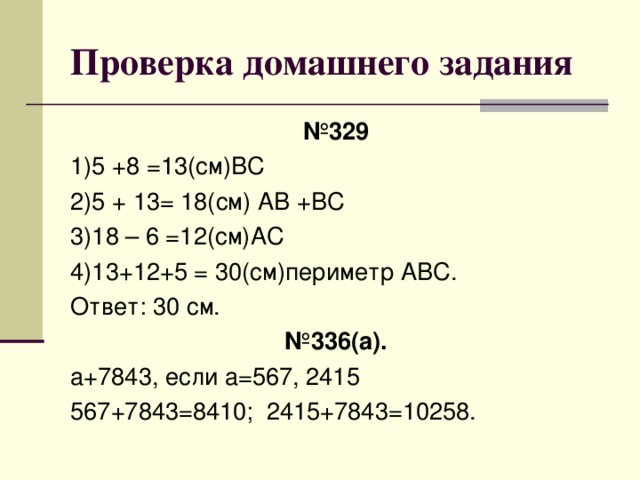 Проверка домашнего задания № 329 1)5 +8 =13(см)ВС 2)5 + 13= 18(см) АВ +ВС 3)18 – 6 =12(см)АС 4)13+12+5 = 30(см)периметр АВС. Ответ: 30 см. № 336(а). а+7843, если а=567, 2415 567+7843=8410; 2415+7843=10258.