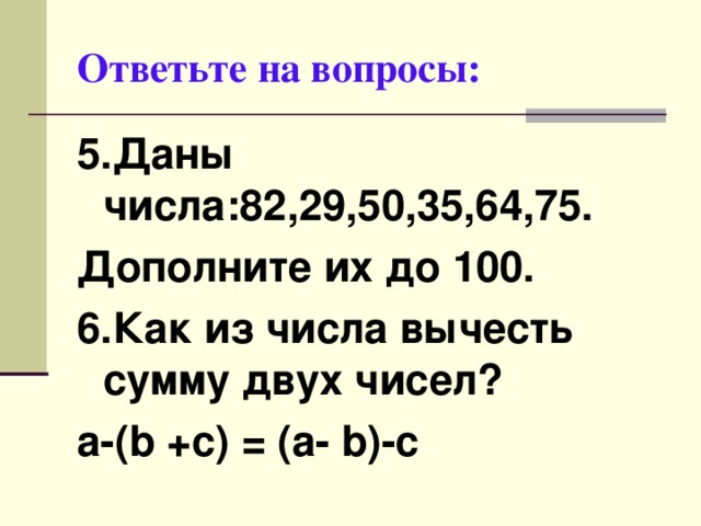 Ответьте на вопросы: 5.Даны числа:82,29,50,35,64,75. Дополните их до 100. 6.Как из числа вычесть сумму двух чисел? а-( b +с) = (а- b )-с