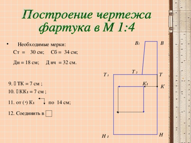 В В 1 Необходимые мерки:  Ст = 30 см; Сб = 34 см;  Дн = 18 см; Д нч = 32 см.   9.  ТК = 7 см ;  10.  КК 1 = 7 см ;  11. от (  ) К 1 по 14 см;  12. Соединить в Т  2 Т Т  1 К 1 К Н Н 1