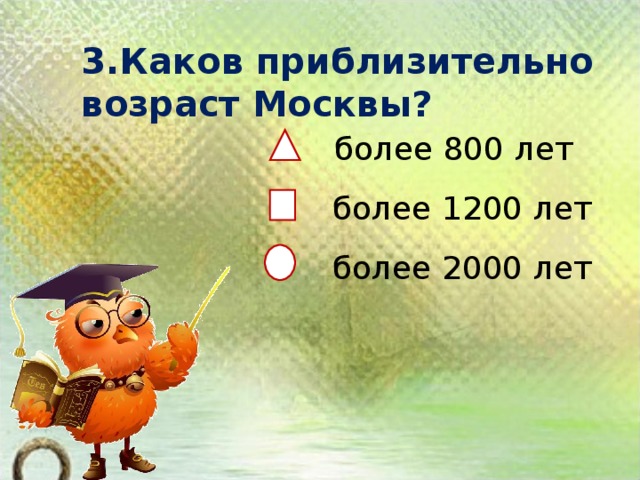 3.Каков приблизительно возраст Москвы?    более 800 лет  более 1200 лет  более 2000 лет