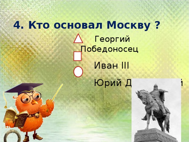 4. Кто основал Москву ?    Георгий Победоносец   Иван III  Юрий Долгорукий