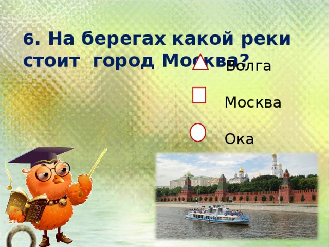 6 . На берегах какой реки стоит город Москва?    Волга  Москва  Ока