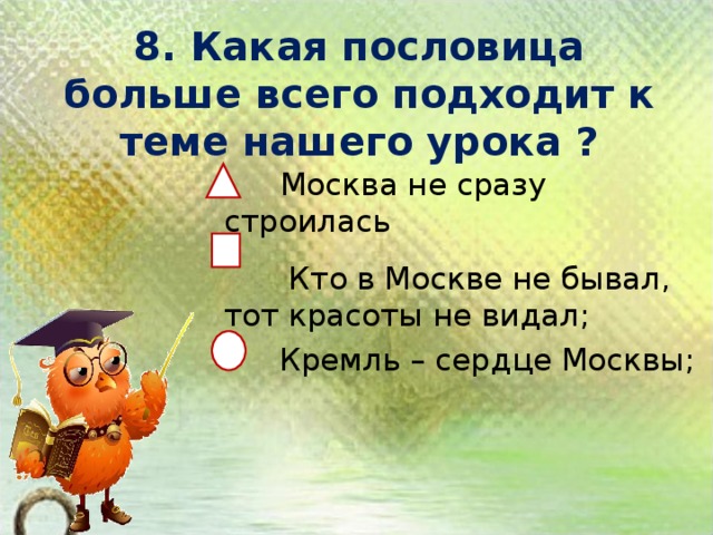 8. Какая пословица больше всего подходит к теме нашего урока ?     Москва не сразу строилась  Кто в Москве не бывал, тот красоты не видал;  Кремль – сердце Москвы;