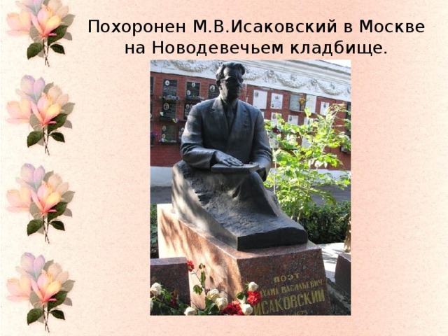 Похоронен М.В.Исаковский в Москве на Новодевечьем кладбище.
