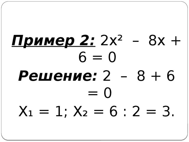 Пример 2: 2х² – 8х + 6 = 0 Решение: 2 – 8 + 6 = 0 Х₁ = 1; Х₂ = 6 : 2 = 3.