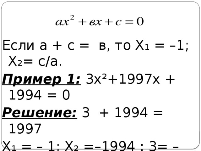 Если а + с = в, то Х₁ = –1; Х₂= с/а. Пример 1: 3х²+1997х + 1994 = 0 Решение: 3 + 1994 = 1997 Х₁ = – 1; Х₂ =–1994 : 3= – 664 2/3.