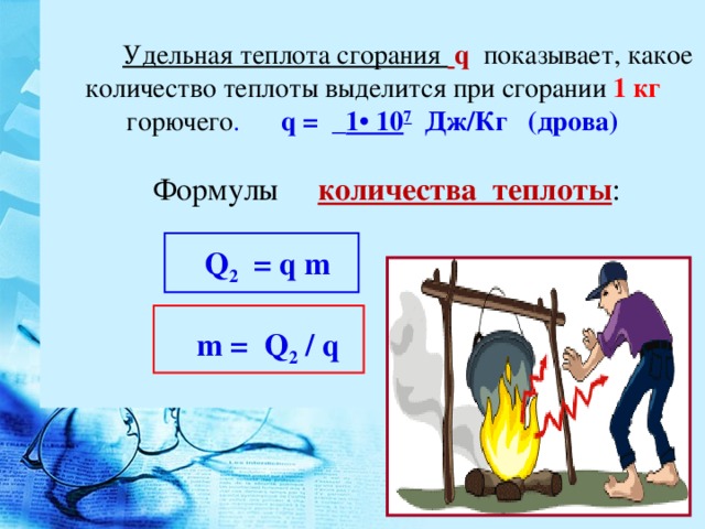 Удельная теплота сгорания  q  показывает, какое количество теплоты выделится при сгорании 1 кг горючего . q = _ 1• 10 7 Дж/Кг (дрова)  Формулы количества теплоты :    Q 2 = q m     m = Q 2  / q