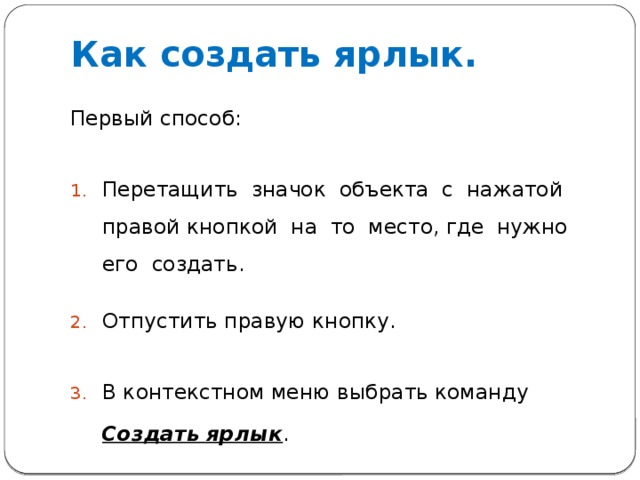 Как создать ярлык. Первый способ: Перетащить значок объекта с нажатой правой кнопкой на то место, где нужно его создать. Отпустить правую кнопку. В контекстном меню выбрать команду  Создать ярлык .