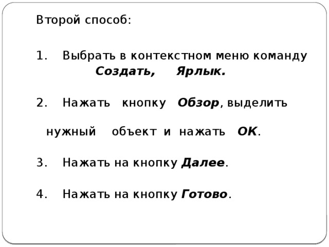 Второй способ: 1.  Выбрать в контекстном меню команду  Создать, Ярлык. 2.  Нажать кнопку Обзор , выделить нужный  объект и нажать ОК . 3.  Нажать на кнопку Далее . 4.  Нажать на кнопку Готово .