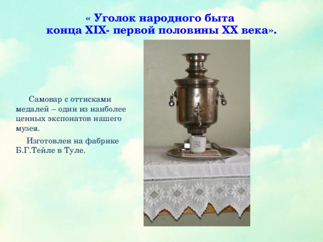 « Уголок народного быта  конца XIX- первой половины XX века».    Самовар с оттисками медалей – один из наиболее ценных экспонатов нашего музея.  Изготовлен на фабрике Б.Г.Тейле в Туле.