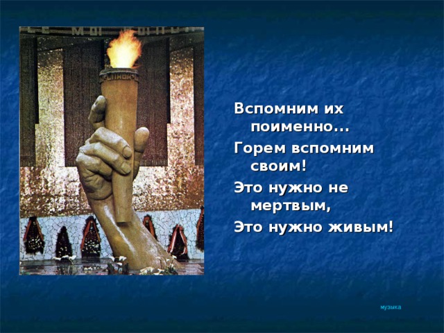 Вспомним их поименно... Горем вспомним своим! Это нужно не мертвым, Это нужно живым! музыка