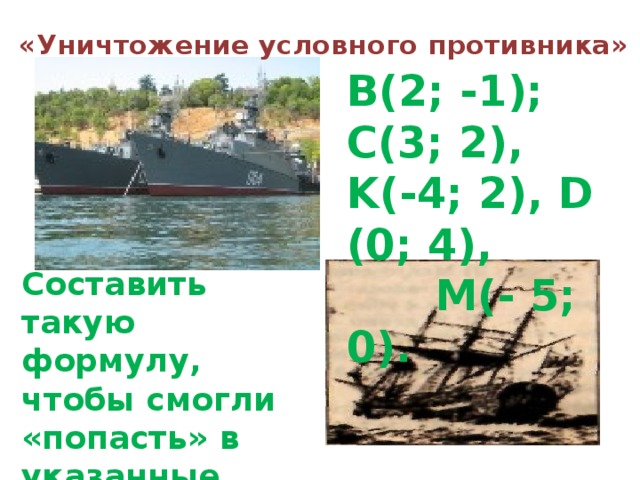 «Уничтожение условного противника»   В(2; -1); С(3; 2), K(-4; 2), D (0; 4),  М(- 5; 0).  Составить такую формулу, чтобы смогли «попасть» в указанные точки.