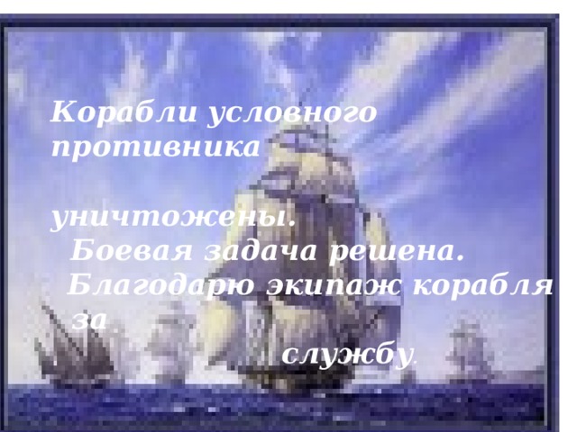 Корабли условного противника  уничтожены.  Боевая задача решена. Благодарю экипаж корабля за службу .