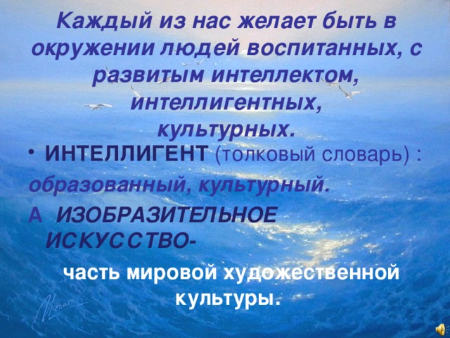 Каждый из нас желает быть в окружении людей воспитанных, с развитым интеллектом, интеллигентных,  культурных. ИНТЕЛЛИГЕНТ  (толковый словарь) : образованный, культурный. А   ИЗОБРАЗИТЕЛЬНОЕ ИСКУССТВО-  часть мировой художественной культуры.