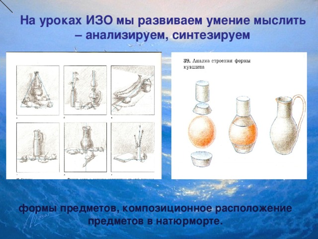 На уроках ИЗО мы развиваем умение мыслить – анализируем, синтезируем   формы предметов, композиционное расположение предметов в натюрморте.