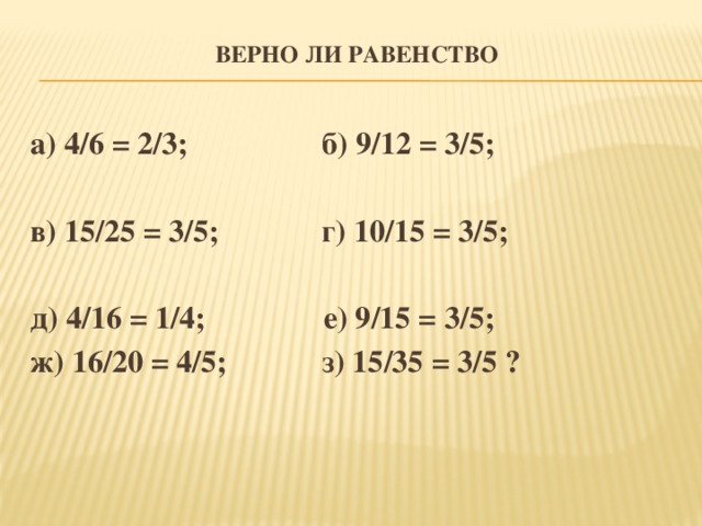 ВЕРНО ЛИ РАВЕНСТВО   а) 4/6 = 2/3;  б) 9/12 = 3/5;                        в) 15/25 = 3/5;          г) 10/15 = 3/5;  д) 4/16 = 1/4;           е) 9/15 = 3/5;                      ж) 16/20 = 4/5;          з) 15/35 = 3/5 ?  