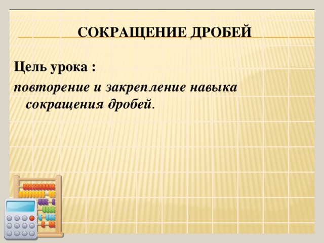 Сокращение дробей Цель урока : повторение и закрепление навыка сокращения дробей .