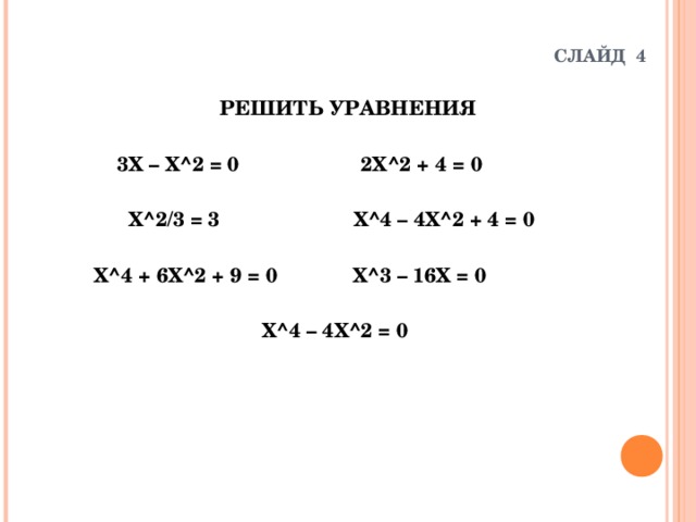 СЛАЙД 4 РЕШИТЬ УРАВНЕНИЯ   3Х – Х ^2 = 0 2 Х ^2 + 4 = 0   Х ^2/3 = 3 Х ^4 – 4 Х ^2 + 4 = 0   Х ^4 + 6 Х ^2 + 9 = 0 Х ^3 – 16 Х = 0   Х ^4 – 4 Х ^2 = 0