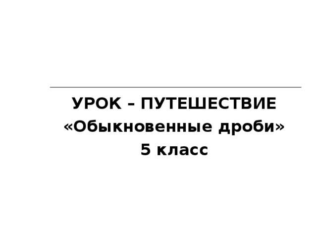 УРОК – ПУТЕШЕСТВИЕ «Обыкновенные дроби» 5 класс