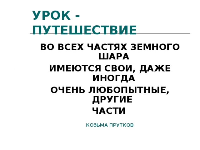 УРОК - ПУТЕШЕСТВИЕ ВО ВСЕХ ЧАСТЯХ ЗЕМНОГО ШАРА ИМЕЮТСЯ СВОИ, ДАЖЕ ИНОГДА ОЧЕНЬ ЛЮБОПЫТНЫЕ, ДРУГИЕ ЧАСТИ  КОЗЬМА ПРУТКОВ