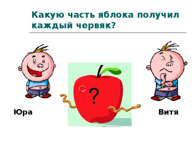 Какую часть яблока получил каждый червяк?  ? Юра Витя