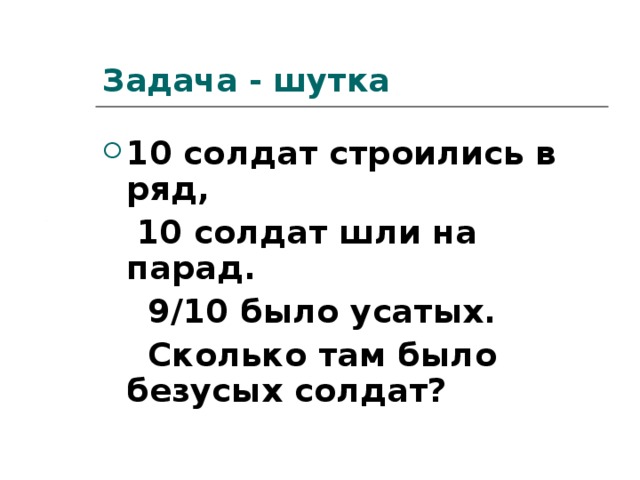 Задача - шутка 10 солдат строились в ряд,  10 солдат шли на парад.  9 / 10 было усатых.  Сколько там было безусых солдат?