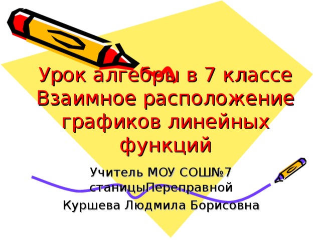 Урок алгебры в 7 классе  Взаимное расположение графиков линейных функций Учитель МОУ СОШ№7 станицыПереправной Куршева Людмила Борисовна