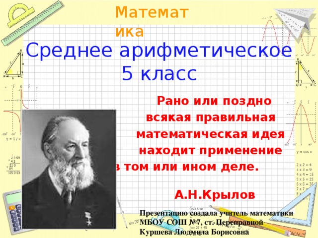 Среднее арифметическое  5 класс  Рано или поздно всякая правильная математическая идея находит применение в том или ином деле. А.Н.Крылов Презентацию создала учитель математики МБОУ СОШ №7, ст. Переправной Куршева Людмила Борисовна