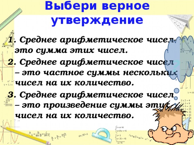 Выбери верное утверждение 1. Среднее арифметическое чисел- это сумма этих чисел. 2. Среднее арифметическое чисел – это частное суммы нескольких чисел на их количество. 3. Среднее арифметическое чисел – это произведение суммы этих чисел на их количество.  ?