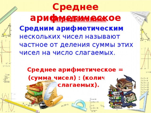 Среднее арифметическое   Определение:  Средним арифметическим нескольких чисел называют частное от деления суммы этих чисел на число слагаемых.  Среднее арифметическое = (сумма чисел) : (количество слагаемых).