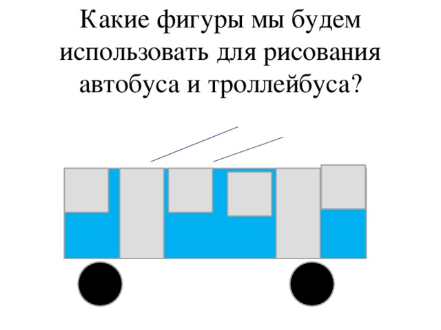 Какие фигуры мы будем использовать для рисования автобуса и троллейбуса?