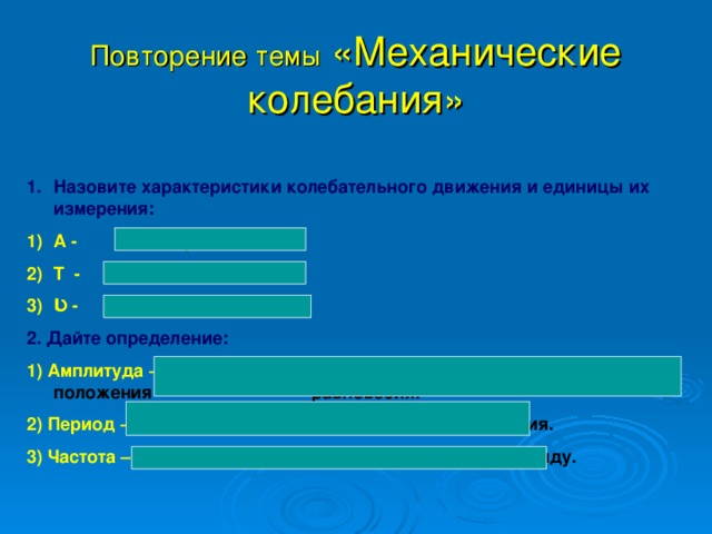 Повторение темы «Механические колебания» Назовите характеристики колебательного движения и единицы их измерения: А - амплитуда; м Т - период ; с Ʋ -   частота; Гц 2. Дайте определение: 1) Амплитуда – максимальное отклонение колеблющегося тела от положения   равновесия. 2) Период – время совершения полного одного колебания. 3) Частота – число колебаний, совершенных за одну секунду.