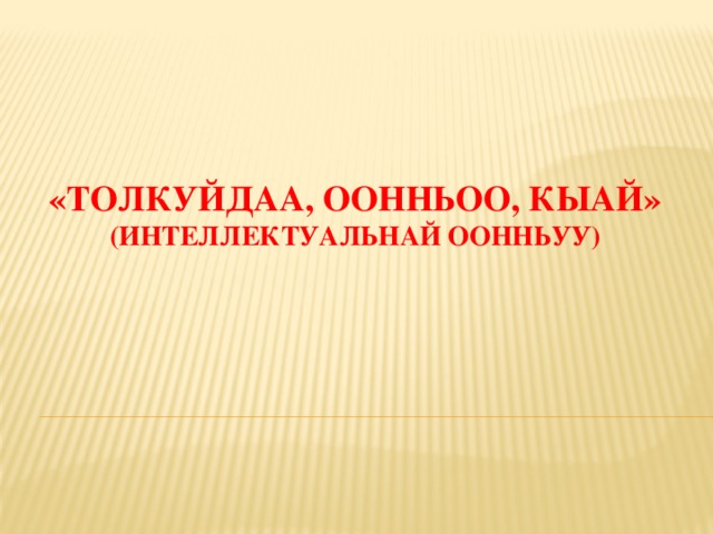 «Толкуйдаа, Оонньоо, кыай»  (интеллектуальнай оонньуу)