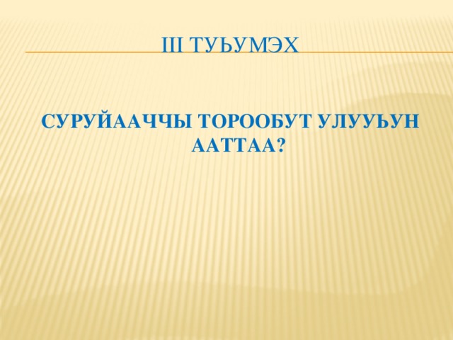 Iii ТУЬУМЭХ СУРУЙААЧЧЫ ТОРООБУТ УЛУУЬУН ААТТАА?