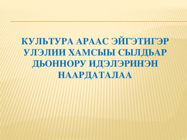 КУЛЬТУРА АРААС ЭЙГЭТИГЭР УЛЭЛИИ ХАМСЫЫ СЫЛДЬАР ДЬОННОРУ ИДЭЛЭРИНЭН НААРДАТАЛАА