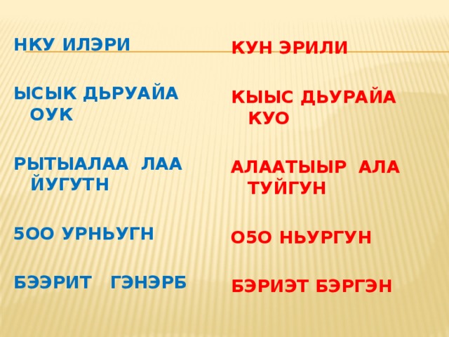 НКУ ИЛЭРИ  ЫСЫК ДЬРУАЙА ОУК  РЫТЫАЛАА ЛАА ЙУГУТН  5ОО УРНЬУГН  БЭЭРИТ ГЭНЭРБ КУН ЭРИЛИ  КЫЫС ДЬУРАЙА КУО  АЛААТЫЫР АЛА ТУЙГУН  О5О НЬУРГУН  БЭРИЭТ БЭРГЭН