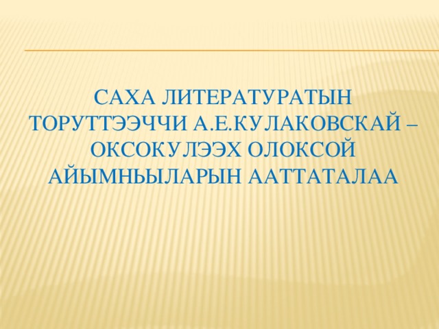 Саха литературатын торуттээччи А.Е.кулаковскай – Оксокулээх олоксой айымньыларын ааттаталаа