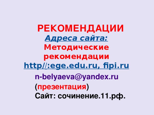 РЕКОМЕНДАЦИИ Адреса сайта: Методические рекомендации http/ / : ege.edu.ru , fipi.ru   n-belyaeva@yandex.ru ( презентация ) Сайт: сочинение.11.рф.