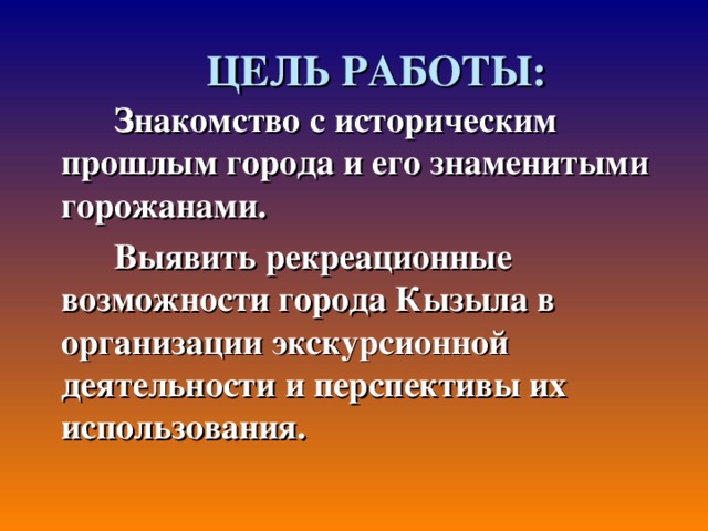 ЦЕЛЬ РАБОТЫ:  Знакомство с историческим прошлым города и его знаменитыми горожанами.  Выявить рекреационные возможности города Кызыла в организации экскурсионной деятельности  и перспективы их использования.