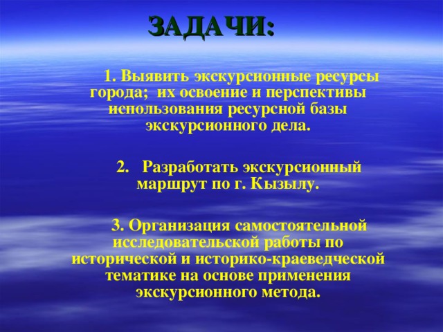 ЗАДАЧИ:   1. Выявить экскурсионные ресурсы города; их освоение и перспективы использования ресурсной базы экскурсионного дела.   2. Разработать экскурсионный маршрут по г. Кызылу.   3. Организация самостоятельной исследовательской работы по исторической и историко-краеведческой тематике на основе применения экскурсионного метода.