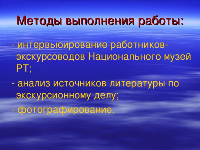 Методы выполнения работы:  - интервьюирование работников-экскурсоводов Национального музей РТ;  - анализ источников литературы по экскурсионному делу;  - фотографирование.