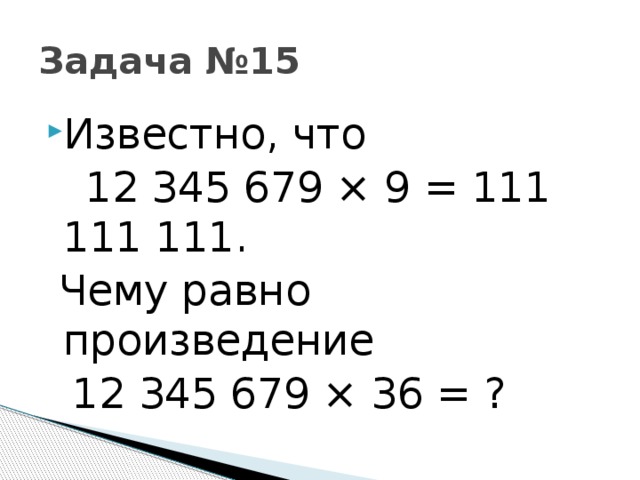 Задача №15 Известно, что  12 345 679 × 9 = 111 111 111.  Чему равно произведение  12 345 679 × 36 = ?