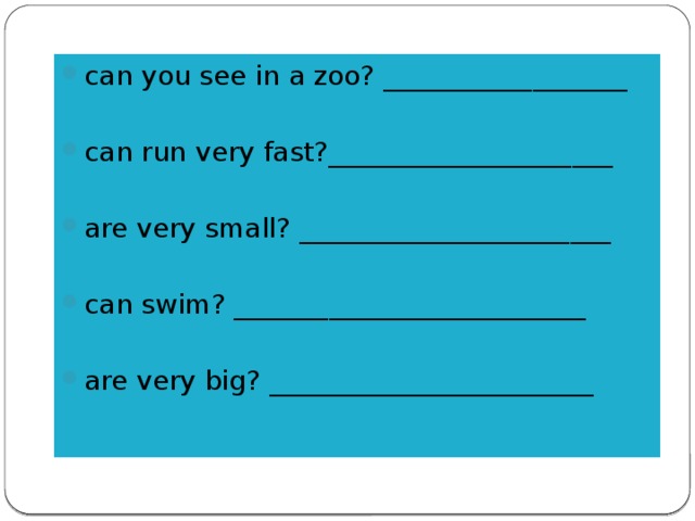 can you see in a zoo? __________________ can run very fast?_____________________ are very small? _______________________ can swim? __________________________ are very big? ________________________