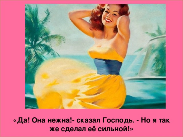 «Да! Она нежна!- сказал Господь. - Но я так же сделал её сильной!»