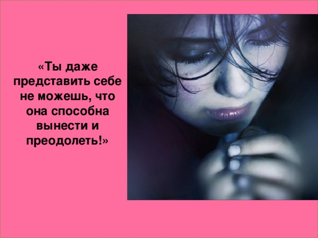 «Ты даже представить себе не можешь, что она способна вынести и преодолеть!»