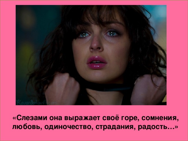 «Слезами она выражает своё горе, сомнения, любовь, одиночество, страдания, радость…»
